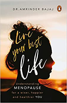 Live Your Best Life: Understanding Menopause for a Wiser, Happier and Healthier You by Dr. Amrinder Bajaj