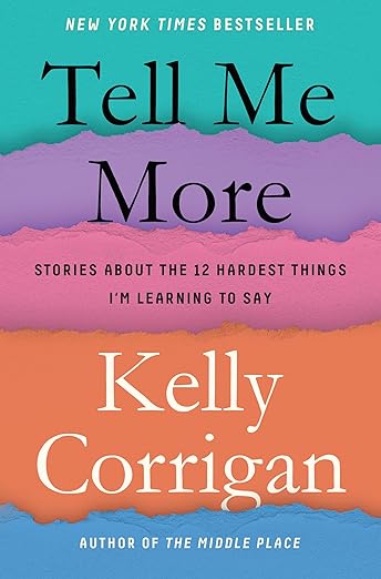 Tell Me More: Stories About the 12 Hardest Things I'm Learning to Say by Kelly Corrigan